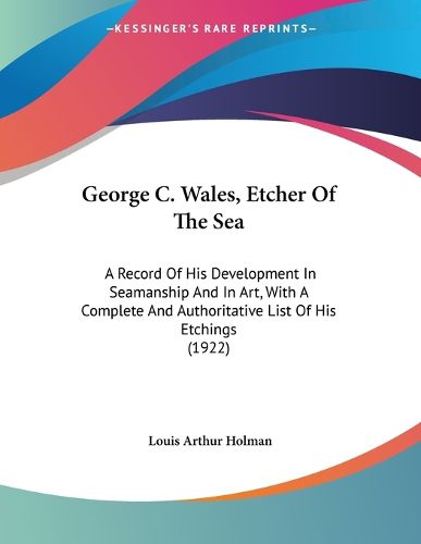 Cover image for George C. Wales, Etcher of the Sea: A Record of His Development in Seamanship and in Art, with a Complete and Authoritative List of His Etchings (1922)