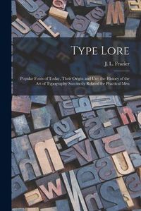 Cover image for Type Lore: Popular Fonts of Today, Their Origin and Use; the History of the Art of Typography Succinctly Related for Practical Men