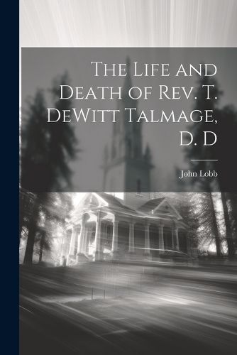 The Life and Death of Rev. T. DeWitt Talmage, D. D