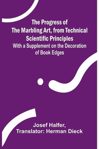 Cover image for The Progress of the Marbling Art, from Technical Scientific Principles; With a Supplement on the Decoration of Book Edges