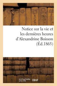 Cover image for Notice Sur La Vie Et Les Dernieres Heures d'Alexandrine Boisson: Nee A St Mamert (Gard), Le 5 Decembre 1845, Decedee Le 14 Avril 1865