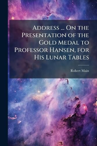 Cover image for Address ... on the Presentation of the Gold Medal to Professor Hansen, for His Lunar Tables