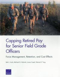 Cover image for Capping Retired Pay for Senior Field Grade Officers: Force Management, Retention, and Cost Effects