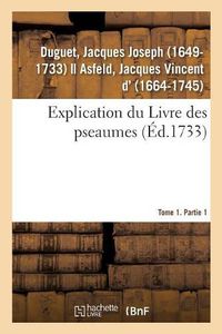 Cover image for Explication Du Livre Des Pseaumes, Ou Selon La Methode Des Saints Peres, l'On s'Attache A Decouvrir: Les Mysteres de Jesus-Christ Et Regles Des Moeurs. Tome 1. Partie 1