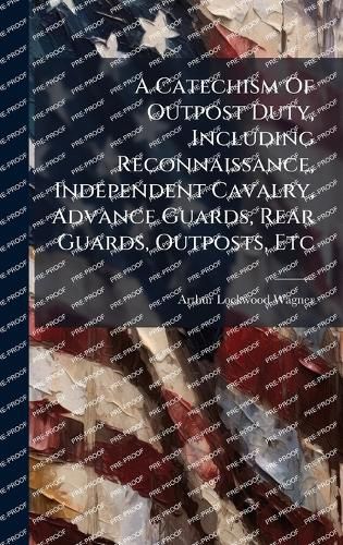 Cover image for A Catechism Of Outpost Duty, Including Reconnaissance, Independent Cavalry, Advance Guards, Rear Guards, Outposts, Etc