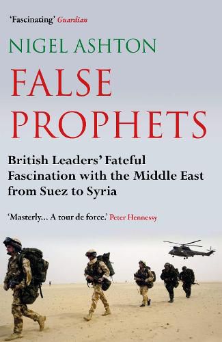 Cover image for False Prophets: British Leaders' Fateful Fascination with the Middle East from Suez to Syria