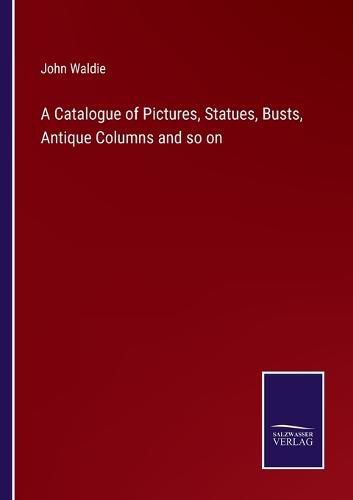 Cover image for A Catalogue of Pictures, Statues, Busts, Antique Columns and so on