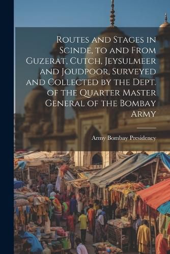 Cover image for Routes and Stages in Scinde, to and From Guzerat, Cutch, Jeysulmeer and Joudpoor, Surveyed and Collected by the Dept. of the Quarter Master General of the Bombay Army