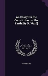 Cover image for An Essay on the Constitution of the Earth [By R. Ward]