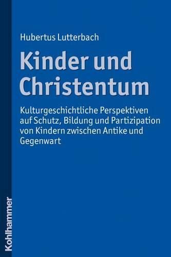 Cover image for Kinder Und Christentum: Kulturgeschichtliche Perspektiven Auf Schutz, Bildung Und Partizipation Von Kindern Zwischen Antike Und Gegenwart
