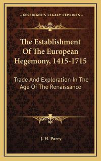 Cover image for The Establishment of the European Hegemony, 1415-1715 the Establishment of the European Hegemony, 1415-1715: Trade and Exploration in the Age of the Renaissance Trade and Exploration in the Age of the Renaissance