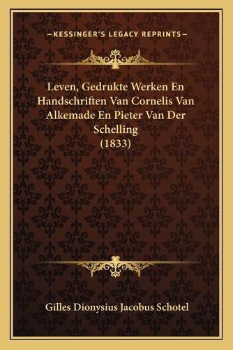 Leven, Gedrukte Werken En Handschriften Van Cornelis Van Alkemade En Pieter Van Der Schelling (1833)