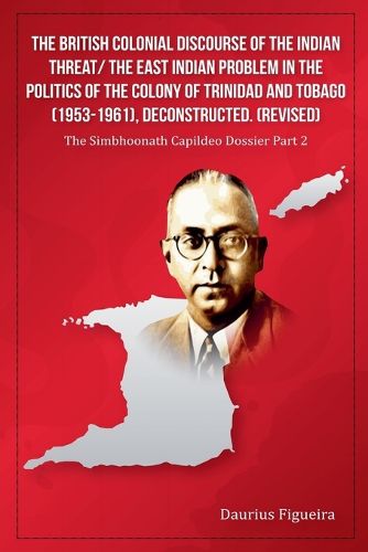 Cover image for The British Colonial Discourse of the Indian Threat/ the East Indian Problem in the Politics of the Colony of Trinidad and Tobago (1953-1961), Deconstructed (Revised)