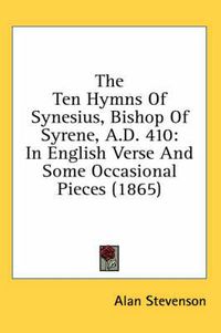 Cover image for The Ten Hymns of Synesius, Bishop of Syrene, A.D. 410: In English Verse and Some Occasional Pieces (1865)