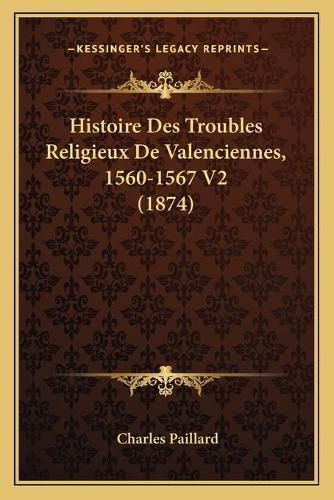 Cover image for Histoire Des Troubles Religieux de Valenciennes, 1560-1567 V2 (1874)