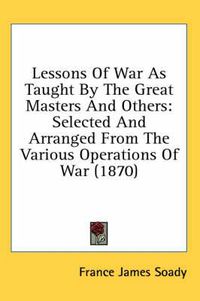 Cover image for Lessons of War as Taught by the Great Masters and Others: Selected and Arranged from the Various Operations of War (1870)