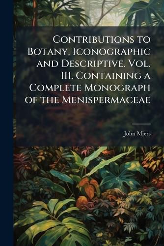 Cover image for Contributions to Botany, Iconographic and Descriptive. Vol. III. Containing a Complete Monograph of the Menispermaceae