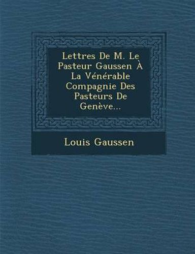 Lettres de M. Le Pasteur Gaussen a la Venerable Compagnie Des Pasteurs de Geneve...