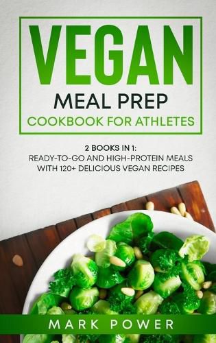 Vegan Meal Prep Cookbook for Athletes: 2 Books in 1: Ready-to-Go and High-Protein Meals with 120+ Delicious Vegan Recipes