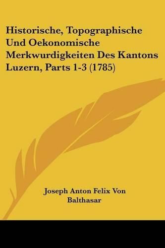 Historische, Topographische Und Oekonomische Merkwurdigkeiten Des Kantons Luzern, Parts 1-3 (1785)