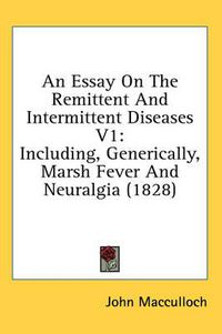 Cover image for An Essay on the Remittent and Intermittent Diseases V1: Including, Generically, Marsh Fever and Neuralgia (1828)