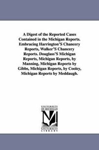 Cover image for A Digest of the Reported Cases Contained in the Michigan Reports. Embracing Harrington'S Chancery Reports, Walker'S Chancery Reports. Douglass'S Michigan Reports, Michigan Reports, by Manning, Michigan Reports by Gibbs, Michigan Reports, by Cooley, Michigan