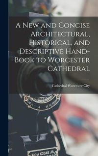 Cover image for A New and Concise Architectural, Historical, and Descriptive Hand-Book to Worcester Cathedral