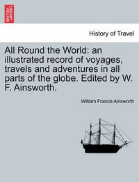 Cover image for All Round the World: An Illustrated Record of Voyages, Travels and Adventures in All Parts of the Globe. Edited by W. F. Ainsworth.