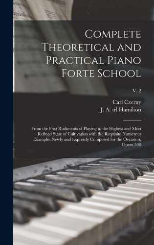 Complete Theoretical and Practical Piano Forte School: From the First Rudiments of Playing to the Highest and Most Refined State of Cultivation With the Requisite Numerous Examples Newly and Expressly Composed for the Occasion, Opera 500; v. 2