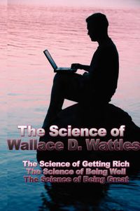 Cover image for The Science of Wallace D. Wattles: The Science of Getting Rich, the Science of Being Well, the Science of Being Great