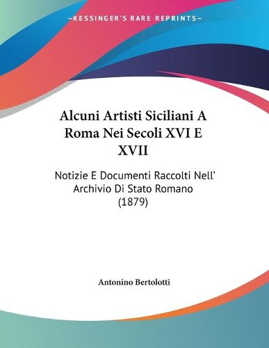 Cover image for Alcuni Artisti Siciliani a Roma Nei Secoli XVI E XVII: Notizie E Documenti Raccolti Nell' Archivio Di Stato Romano (1879)