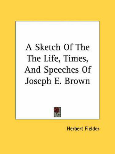 Cover image for A Sketch of the Life, Times, and Speeches of Joseph E. Brown