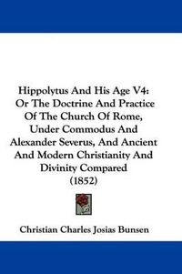 Cover image for Hippolytus And His Age V4: Or The Doctrine And Practice Of The Church Of Rome, Under Commodus And Alexander Severus, And Ancient And Modern Christianity And Divinity Compared (1852)