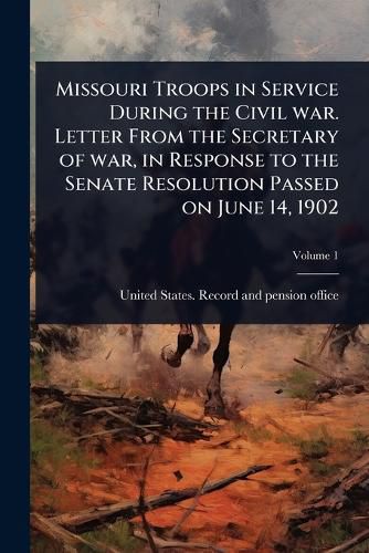 Missouri Troops in Service During the Civil war. Letter From the Secretary of war, in Response to the Senate Resolution Passed on June 14, 1902