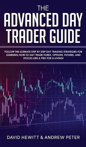 The Advanced Day Trader Guide: Follow the Ultimate Step by Step Day Trading Strategies for Learning How to Day Trade Forex, Options, Futures, and Stocks like a Pro for a Living!