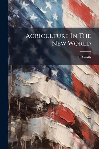 Cover image for Agriculture in the New World: A Record of a Visit Paid to the United States and Canada