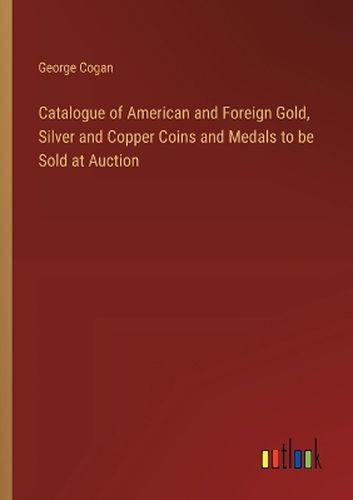 Cover image for Catalogue of American and Foreign Gold, Silver and Copper Coins and Medals to be Sold at Auction