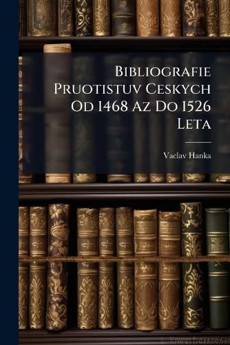 Cover image for Bibliografie Pruotistuv Ceskych Od 1468 AZ Do 1526 Leta: (Bibliographie Der Bohm. Incunabeln V. J. 1468 - 1526.)