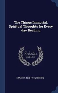 Cover image for The Things Immortal; Spiritual Thoughts for Every Day Reading