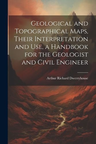 Cover image for Geological and Topographical Maps, Their Interpretation and Use, a Handbook for the Geologist and Civil Engineer