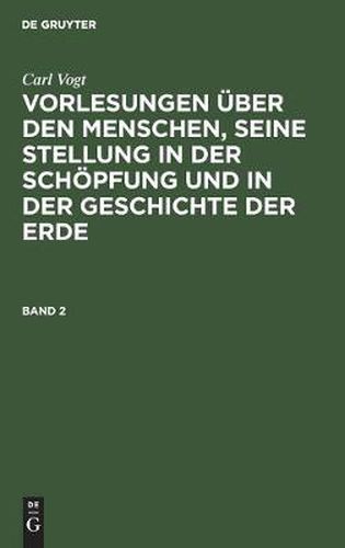 Carl Vogt: Vorlesungen UEber Den Menschen, Seine Stellung in Der Schoepfung Und in Der Geschichte Der Erde. Band 2