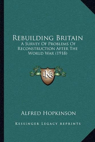 Cover image for Rebuilding Britain: A Survey of Problems of Reconstruction After the World War (1918)