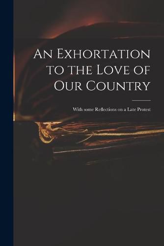 Cover image for An Exhortation to the Love of Our Country: With Some Reflections on a Late Protest