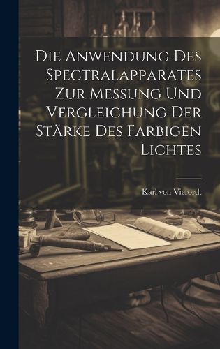 Cover image for Die Anwendung des Spectralapparates zur Messung und Vergleichung der Staerke des Farbigen Lichtes