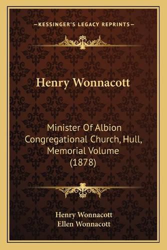 Cover image for Henry Wonnacott Henry Wonnacott: Minister of Albion Congregational Church, Hull, Memorial Volminister of Albion Congregational Church, Hull, Memorial Volume (1878) Ume (1878)