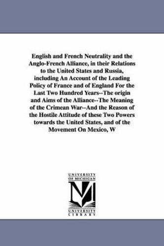 Cover image for English and French Neutrality and the Anglo-French Alliance, in their Relations to the United States and Russia, including An Account of the Leading Policy of France and of England For the Last Two Hundred Years--The origin and Aims of the Alliance--The Me