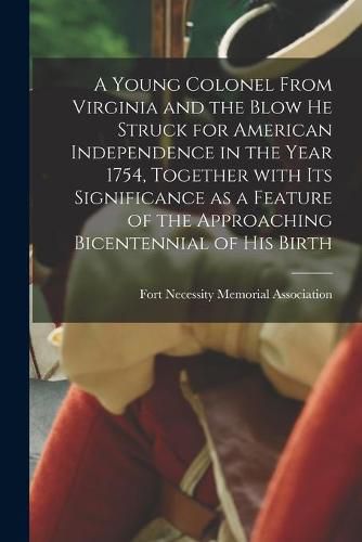 Cover image for A Young Colonel From Virginia and the Blow He Struck for American Independence in the Year 1754, Together With Its Significance as a Feature of the Approaching Bicentennial of His Birth