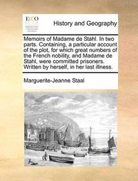 Cover image for Memoirs of Madame de Stahl. in Two Parts. Containing, a Particular Account of the Plot, for Which Great Numbers of the French Nobility, and Madame de Stahl, Were Committed Prisoners. Written by Herself, in Her Last Illness.