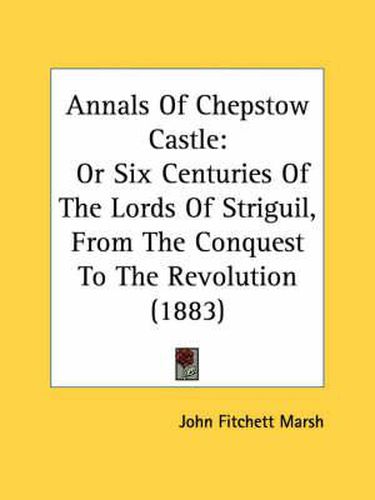 Annals of Chepstow Castle: Or Six Centuries of the Lords of Striguil, from the Conquest to the Revolution (1883)