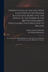 Cover image for Observations on the Doctrine Laid Down by Sir William Blackstone, Respecting the Extent of the Power of the British Parliament, Particularly With Relation to Ireland